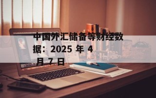 中国外汇储备等财经数据：2025 年 4 月 7 日