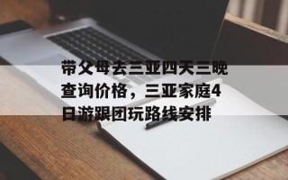 带父母去三亚四天三晚查询价格，三亚家庭4日游跟团玩路线安排