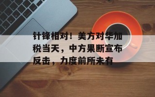 针锋相对！美方对华加税当天，中方果断宣布反击，力度前所未有