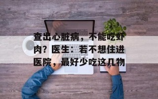 查出心脏病，不能吃虾肉？医生：若不想住进医院，最好少吃这几物