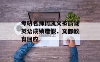 考研名师何凯文被质疑英语成绩造假，文都教育回应