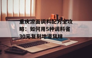重庆凉面调料配方全攻略：如何用5种调料省30元复刻地道风味