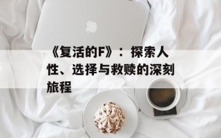 《复活的F》：探索人性、选择与救赎的深刻旅程