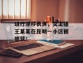 进行淫秽表演，女主播王某某在昆明一小区被抓获！