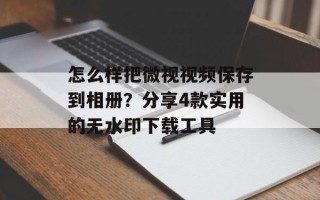 怎么样把微视视频保存到相册？分享4款实用的无水印下载工具