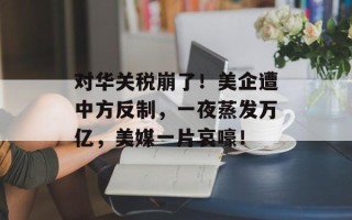 对华关税崩了！美企遭中方反制，一夜蒸发万亿，美媒一片哀嚎！