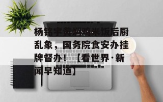 杨铭宇黄焖鸡米饭后厨乱象，国务院食安办挂牌督办！【看世界·新闻早知道】