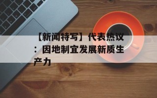 【新闻特写】代表热议：因地制宜发展新质生产力
