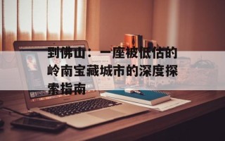 到佛山：一座被低估的岭南宝藏城市的深度探索指南