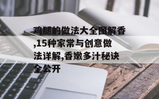 鸡腿的做法大全图解香,15种家常与创意做法详解,香嫩多汁秘诀全公开