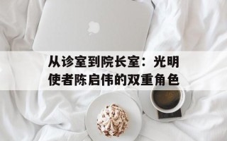 从诊室到院长室：光明使者陈启伟的双重角色