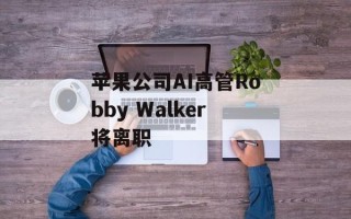 苹果公司AI高管Robby Walker将离职