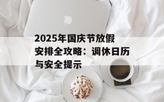 2025年国庆节放假安排全攻略：调休日历与安全提示