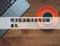 饺子在冰箱冷冻可以放多久