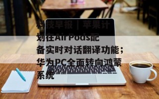 科技早报 | 苹果计划在AirPods配备实时对话翻译功能；华为PC全面转向鸿蒙系统