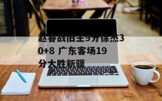 赵睿战旧主9分徐杰30+8 广东客场19分大胜新疆