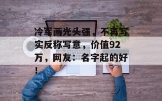 冷军画光头强，不再写实反称写意，价值92万，网友：名字起的好！