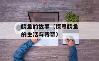 鳄鱼的故事（探寻鳄鱼的生活与传奇）