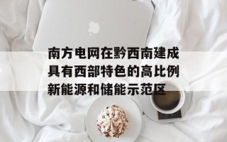 南方电网在黔西南建成具有西部特色的高比例新能源和储能示范区