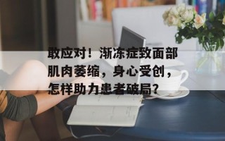 敢应对！渐冻症致面部肌肉萎缩，身心受创，怎样助力患者破局？