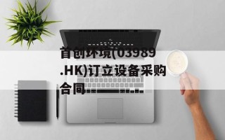 首创环境(03989.HK)订立设备采购合同
