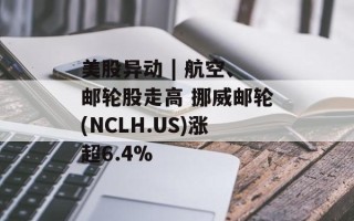 美股异动 | 航空、邮轮股走高 挪威邮轮(NCLH.US)涨超6.4%