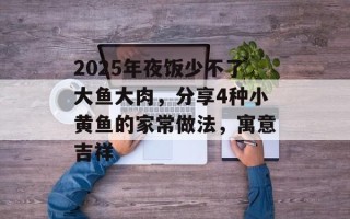 2025年夜饭少不了大鱼大肉，分享4种小黄鱼的家常做法，寓意吉祥