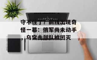 守不住了？前线出现奇怪一幕：俄军尚未动手，乌突击部队被团灭