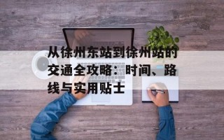 从徐州东站到徐州站的交通全攻略：时间、路线与实用贴士