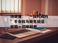 特朗普：“一段时间内”不会和马斯克说话 祝他一切顺利吧