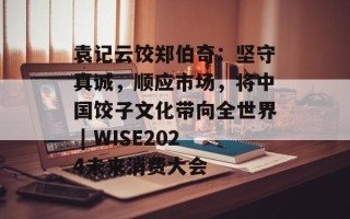袁记云饺郑伯奇：坚守真诚，顺应市场，将中国饺子文化带向全世界 | WISE2024未来消费大会