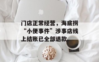 门店正常经营，海底捞“小便事件”涉事店线上结账已全部退款