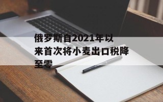 俄罗斯自2021年以来首次将小麦出口税降至零