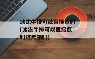 冰冻牛排可以直接煎吗(冰冻牛排可以直接煎吗进烤箱吗)