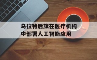 乌拉特后旗在医疗机构中部署人工智能应用