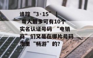 追踪“3·15” | 每人最多可有10个实名认证号码 “电销商”们又是在哪片号码池里“畅游”的？