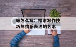 等怎么写：探索写作技巧与情感表达的艺术