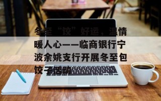 冬至“饺”好运，温情暖人心——临商银行宁波余姚支行开展冬至包饺子活动