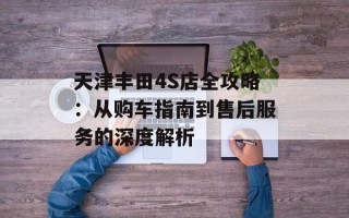 天津丰田4S店全攻略：从购车指南到售后服务的深度解析