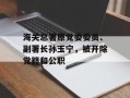 海关总署原党委委员、副署长孙玉宁，被开除党籍和公职