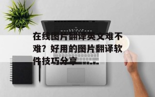 在线图片翻译英文难不难？好用的图片翻译软件技巧分享