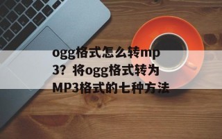 ogg格式怎么转mp3？将ogg格式转为MP3格式的七种方法