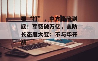 要“打”，中方奉陪到底！军费破万亿，美防长态度大变：不与华开战