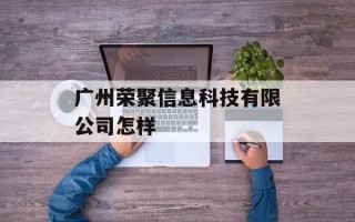 广州荣聚信息科技有限公司怎样
