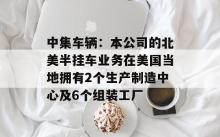 中集车辆：本公司的北美半挂车业务在美国当地拥有2个生产制造中心及6个组装工厂