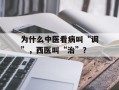 为什么中医看病叫“调”，西医叫“治”？