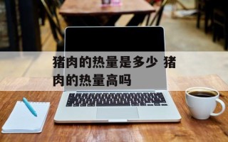 猪肉的热量是多少 猪肉的热量高吗
