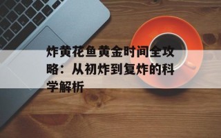 炸黄花鱼黄金时间全攻略：从初炸到复炸的科学解析