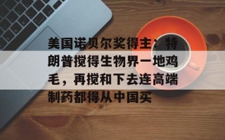 美国诺贝尔奖得主：特朗普搅得生物界一地鸡毛，再搅和下去连高端制药都得从中国买