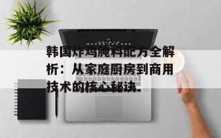 韩国炸鸡腌料配方全解析：从家庭厨房到商用技术的核心秘诀